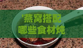 '燕窝搭配哪些食材炖煮，实现止咳润肺化痰的滋养功效'