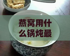 燕窝用什么锅炖最有营养：全面解析炖燕窝的更佳锅具选择