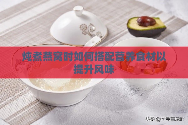 炖煮燕窝时如何搭配营养食材以提升风味