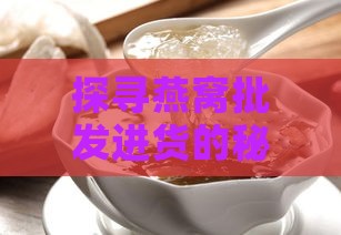 探寻燕窝批发进货的秘密渠道：揭秘优质燕窝来源地