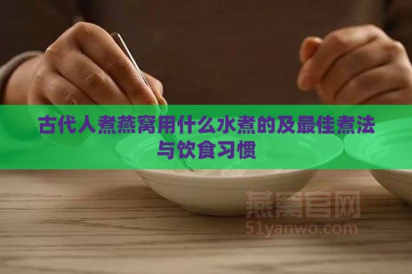 古代人煮燕窝用什么水煮的及更佳煮法与饮食习惯