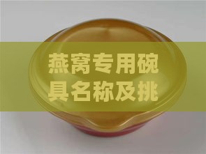 燕窝专用碗具名称及挑选指南：全方位解答燕窝食用器具相关问题