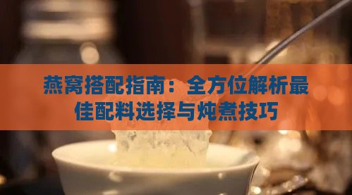 燕窝搭配指南：全方位解析更佳配料选择与炖煮技巧