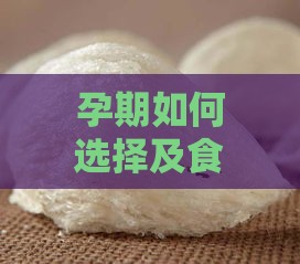 孕期如何选择及食用燕窝：全面指南解析营养最丰富的燕窝种类与食用方法