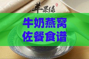 牛奶燕窝佐餐食谱：探索更佳美味搭配方案