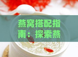 燕窝搭配指南：探索燕窝中添加的更佳食材与营养成分