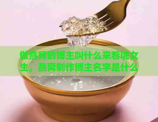 做燕窝的博主叫什么来着呢女生，燕窝制作博主名字是什么呢？