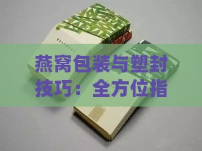 燕窝包装与塑封技巧：全方位指南及常见问题解答