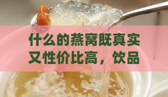 什么的燕窝既真实又性价比高，饮品冲泡更佳？