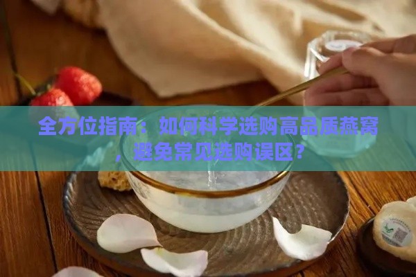 全方位指南：如何科学选购高品质燕窝，避免常见选购误区？