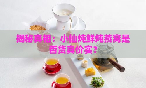 揭秘真相：小仙炖鲜炖燕窝是否货真价实？