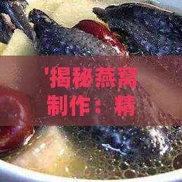 '揭秘燕窝制作：精选天然材料与工艺揭秘'