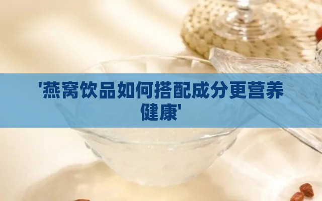 '燕窝饮品如何搭配成分更营养健康'