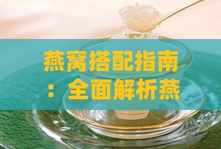 燕窝搭配指南：全面解析燕窝与各种食材的更佳搭配方法