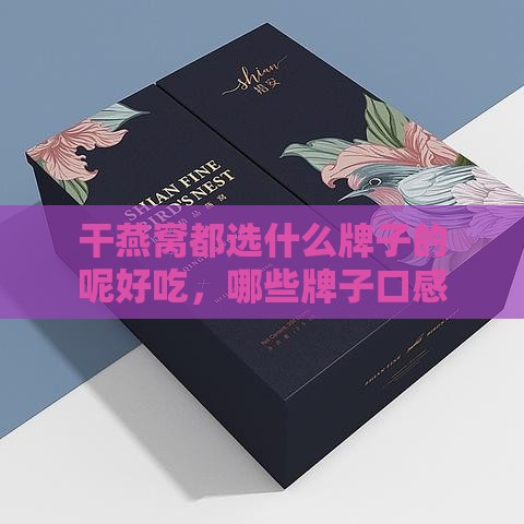 干燕窝都选什么牌子的呢好吃，哪些牌子口感更佳？