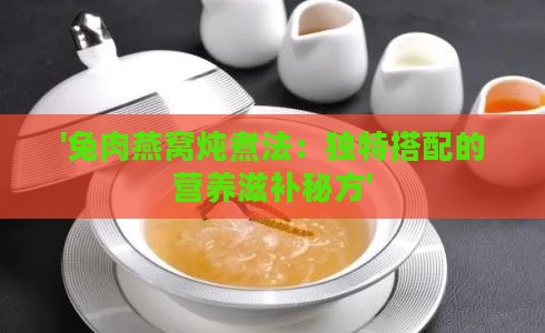 '兔肉燕窝炖煮法：独特搭配的营养滋补秘方'