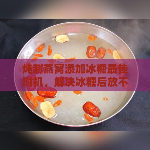 炖制燕窝添加冰糖更佳时机，解决冰糖后放不溶解的难题