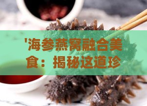 '海参燕窝融合美食：揭秘这道珍馐美馔的独特名称'