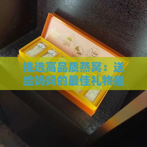 挑选高品质燕窝：送给妈妈的更佳礼物推荐