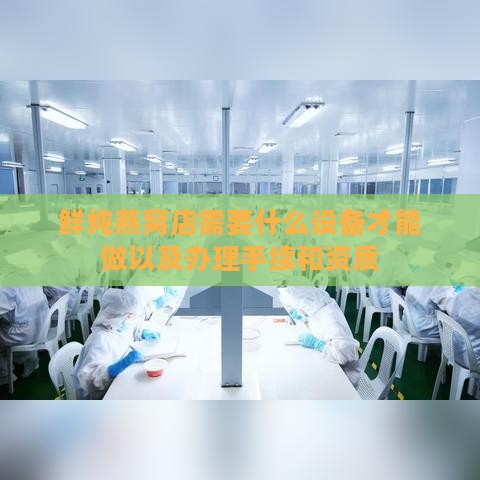 鲜炖燕窝店需要什么设备才能做以及办理手续和资质