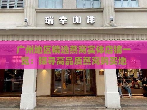 广州地区精选燕窝实体店铺一览：探寻高品质燕窝购买地