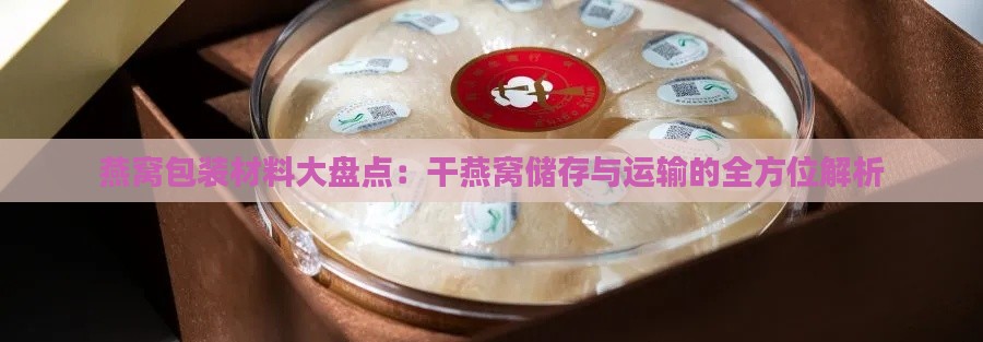 燕窝包装材料大盘点：干燕窝储存与运输的全方位解析