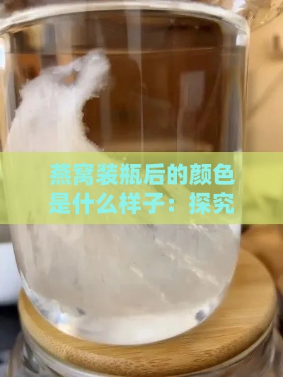 燕窝装瓶后的颜色是什么样子：探究其瓶装状态下的色泽变化