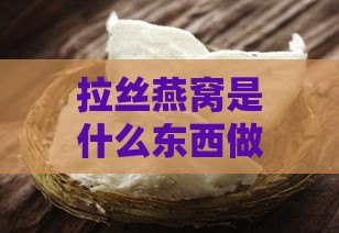 拉丝燕窝是什么东西做的及其营养价值