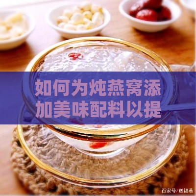 如何为炖燕窝添加美味配料以提高营养与口感