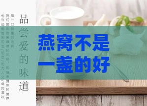 燕窝不是一盏的好吗：为何燕窝不是一盏一盏的，如何正确食用与购买？