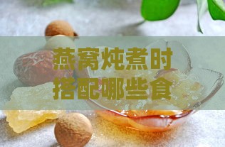 燕窝炖煮时搭配哪些食材更佳：全面指南与推荐组合