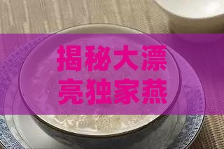 揭秘大漂亮独家燕窝命名之谜：揭秘燕宝珍馔的由来