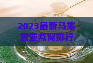 2023最新马来西亚燕窝排行榜及选购指南