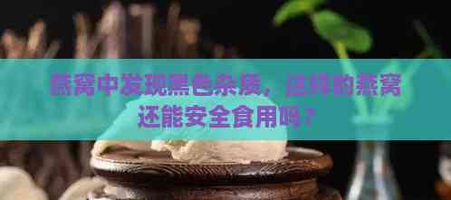 燕窝中发现黑色杂质，这样的燕窝还能安全食用吗？