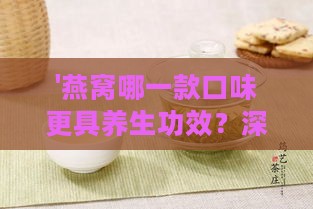 '燕窝哪一款口味更具养生功效？深度解析不同口味燕窝的好处'