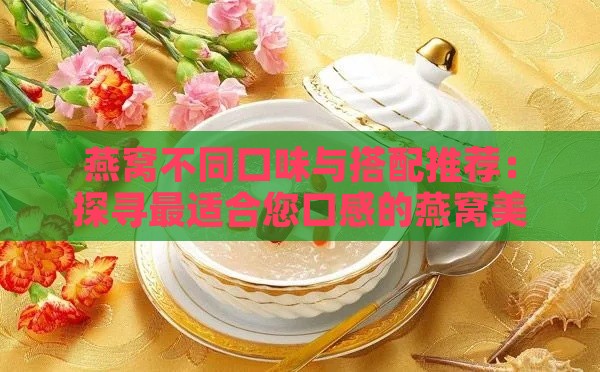 燕窝不同口味与搭配推荐：探寻最适合您口感的燕窝美食指南