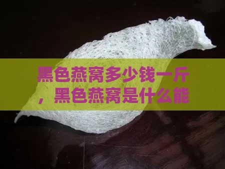 黑色燕窝多少钱一斤，黑色燕窝是什么能吃吗？