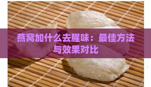 燕窝加什么去腥味：更佳方法与效果对比