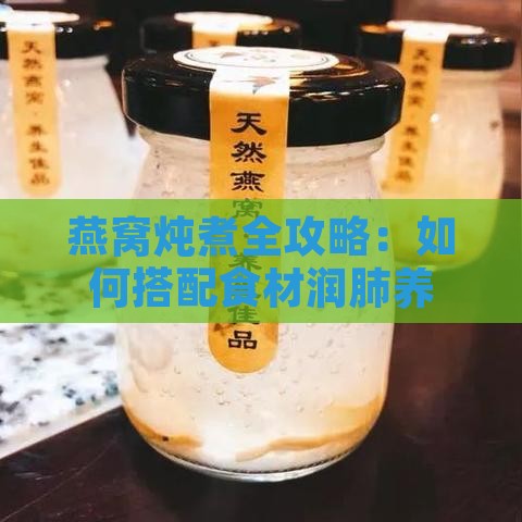 燕窝炖煮全攻略：如何搭配食材润肺养颜，提升炖品口感与营养