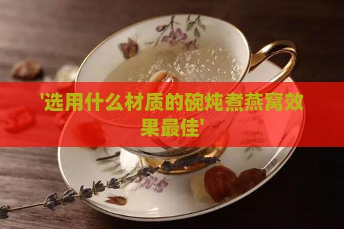 '选用什么材质的碗炖煮燕窝效果更佳'