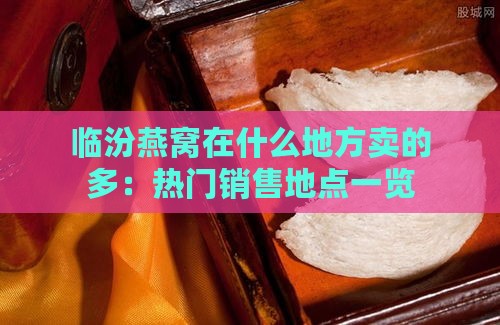 临汾燕窝在什么地方卖的多：热门销售地点一览