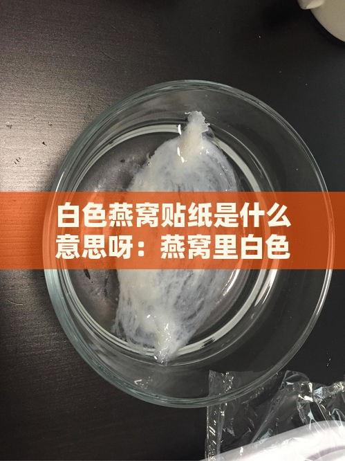 白色燕窝贴纸是什么意思呀：燕窝里白色胶皮与透明度比较分析