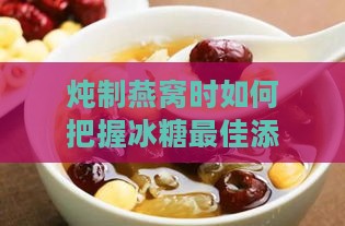 炖制燕窝时如何把握冰糖更佳添加时机