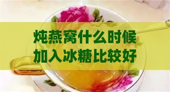 炖燕窝什么时候加入冰糖比较好：如何确保冰糖完全溶解且口感更佳？