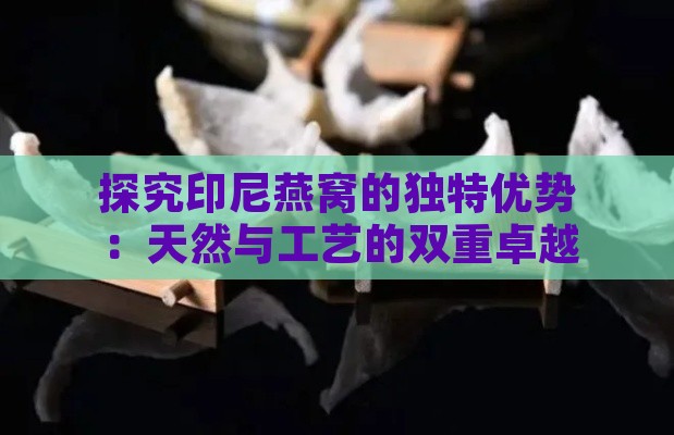 探究印尼燕窝的独特优势：天然与工艺的双重卓越