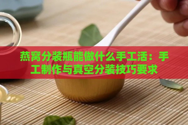 燕窝分装瓶能做什么手工活：手工制作与真空分装技巧要求