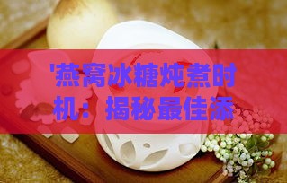 '燕窝冰糖炖煮时机：揭秘更佳添加步骤与技巧'