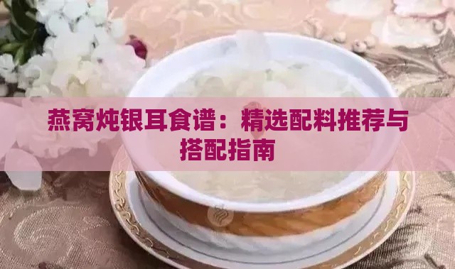 燕窝炖银耳食谱：精选配料推荐与搭配指南