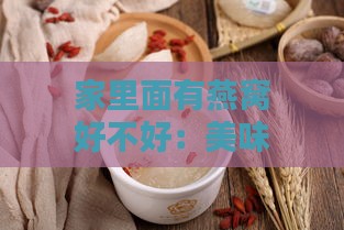 家里面有燕窝好不好：美味、适宜与否一览