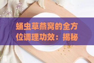 蛹虫草燕窝的全方位调理功效：揭秘其对多种疾病的改善作用与益处